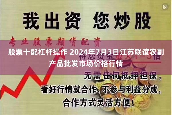 股票十配杠杆操作 2024年7月3日江苏联谊农副产品批发市场价格行情