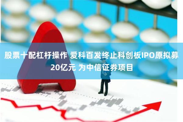 股票十配杠杆操作 爱科百发终止科创板IPO原拟募20亿元 为中信证券项目