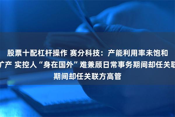 股票十配杠杆操作 赛分科技：产能利用率未饱和反募资扩产 实控人“身在国外”难兼顾日常事务期间却任关联方高管