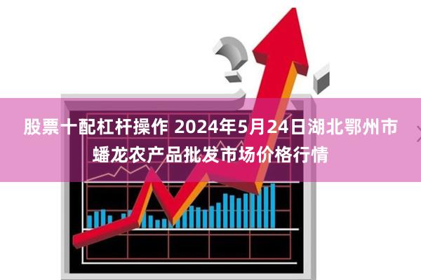 股票十配杠杆操作 2024年5月24日湖北鄂州市蟠龙农产品批发市场价格行情