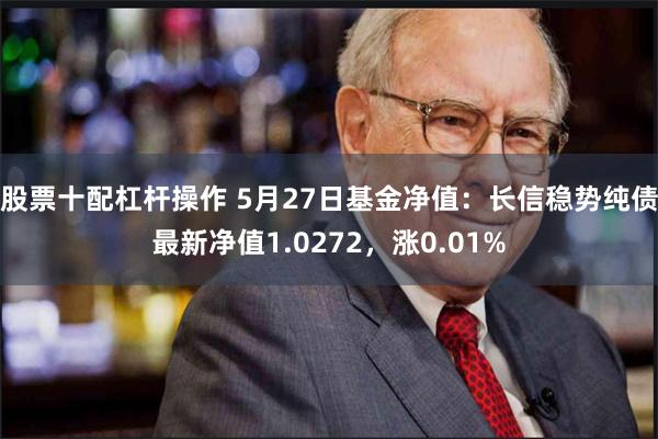 股票十配杠杆操作 5月27日基金净值：长信稳势纯债最新净值1.0272，涨0.01%