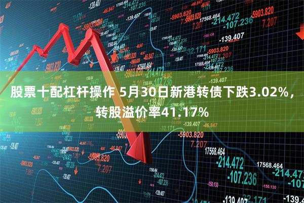 股票十配杠杆操作 5月30日新港转债下跌3.02%，转股溢价率41.17%