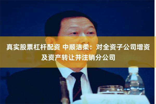 真实股票杠杆配资 中顺洁柔：对全资子公司增资及资产转让并注销分公司