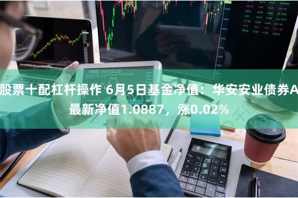 股票十配杠杆操作 6月5日基金净值：华安安业债券A最新净值1.0887，涨0.02%