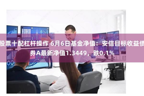 股票十配杠杆操作 6月6日基金净值：安信目标收益债券A最新净值1.3449，跌0.1%