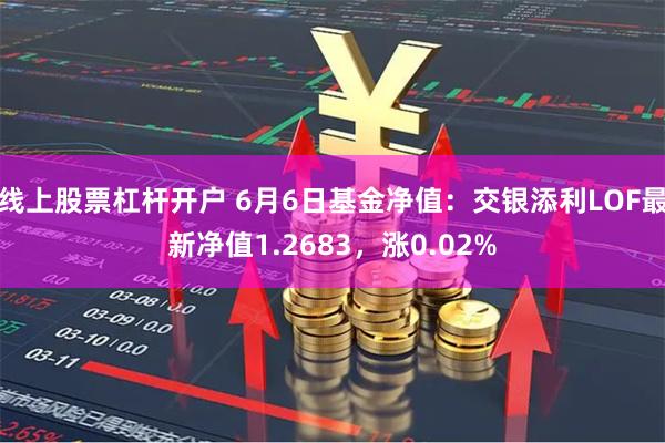 线上股票杠杆开户 6月6日基金净值：交银添利LOF最新净值1.2683，涨0.02%