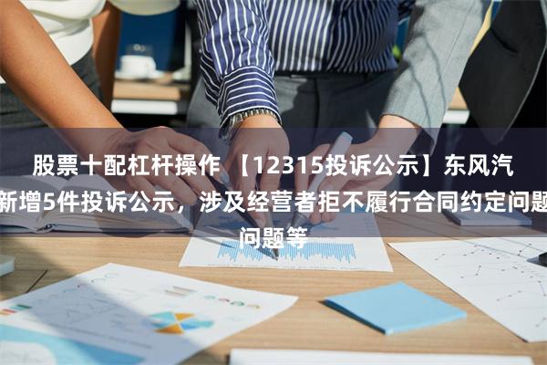 股票十配杠杆操作 【12315投诉公示】东风汽车新增5件投诉公示，涉及经营者拒不履行合同约定问题等