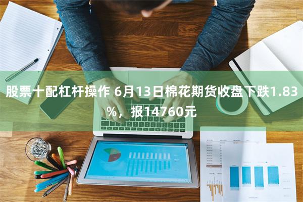 股票十配杠杆操作 6月13日棉花期货收盘下跌1.83%，报14760元