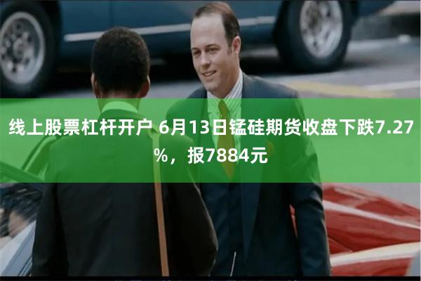 线上股票杠杆开户 6月13日锰硅期货收盘下跌7.27%，报7884元