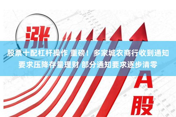 股票十配杠杆操作 重磅！多家城农商行收到通知要求压降存量理财 部分通知要求逐步清零