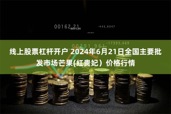 线上股票杠杆开户 2024年6月21日全国主要批发市场芒果(红贵妃）价格行情