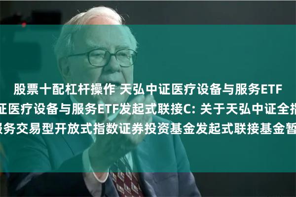 股票十配杠杆操作 天弘中证医疗设备与服务ETF发起式联接A,天弘中证医疗设备与服务ETF发起式联接C: 关于天弘中证全指医疗保健设备与服务交易型开放式指数证券投资基金发起式联接基金暂停申购、定期定额投资及转换转入业务的公告