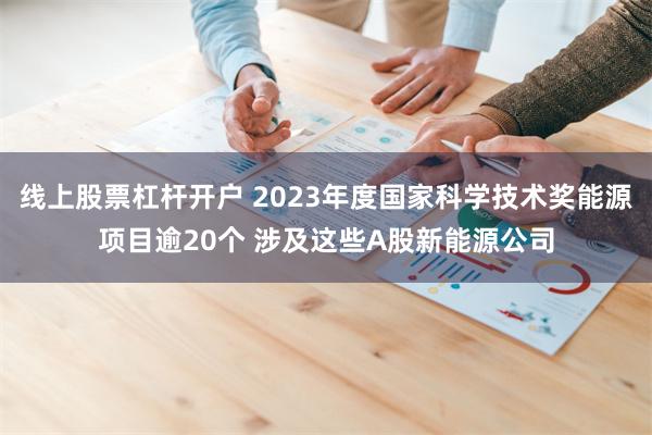 线上股票杠杆开户 2023年度国家科学技术奖能源项目逾20个 涉及这些A股新能源公司