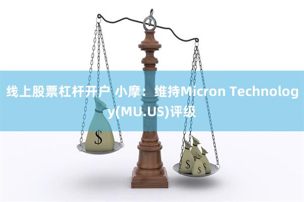 线上股票杠杆开户 小摩：维持Micron Technology(MU.US)评级