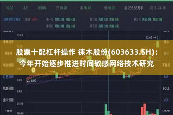 股票十配杠杆操作 徕木股份(603633.SH)：今年开始逐步推进时间敏感网络技术研究