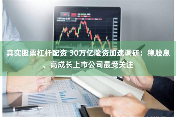 真实股票杠杆配资 30万亿险资加速调研：稳股息、高成长上市公司最受关注