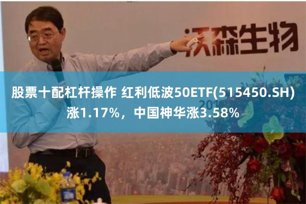 股票十配杠杆操作 红利低波50ETF(515450.SH)涨1.17%，中国神华涨3.58%