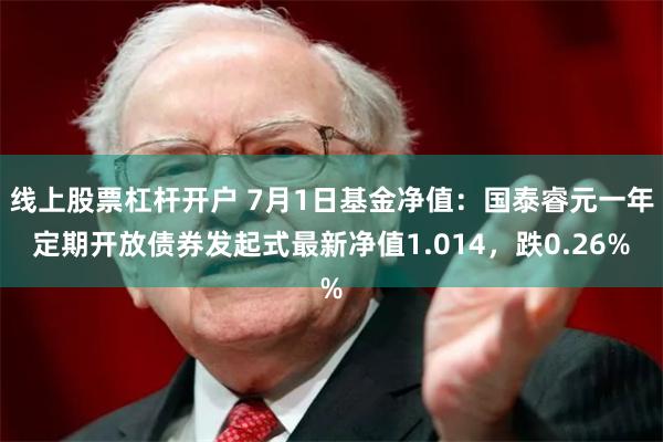 线上股票杠杆开户 7月1日基金净值：国泰睿元一年定期开放债券发起式最新净值1.014，跌0.26%