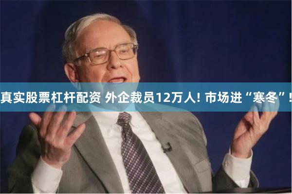 真实股票杠杆配资 外企裁员12万人! 市场进“寒冬”!