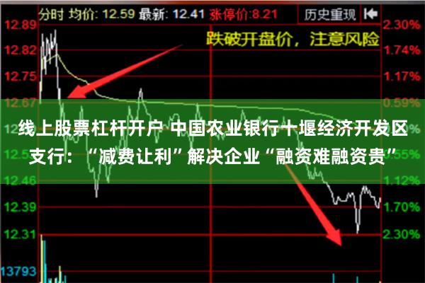 线上股票杠杆开户 中国农业银行十堰经济开发区支行：“减费让利”解决企业“融资难融资贵”