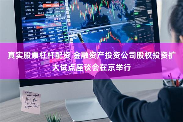 真实股票杠杆配资 金融资产投资公司股权投资扩大试点座谈会在京举行