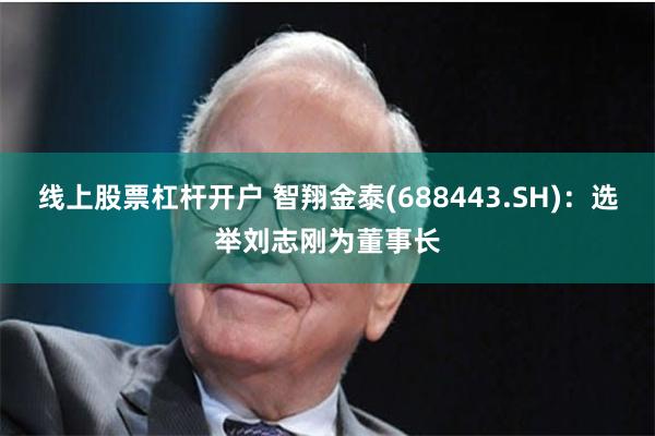 线上股票杠杆开户 智翔金泰(688443.SH)：选举刘志刚为董事长