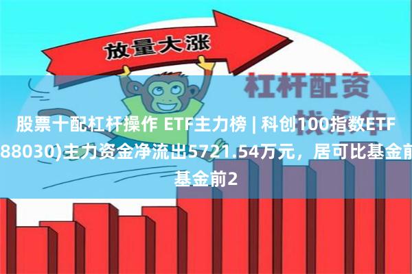 股票十配杠杆操作 ETF主力榜 | 科创100指数ETF(588030)主力资金净流出5721.54万元，居可比基金前2