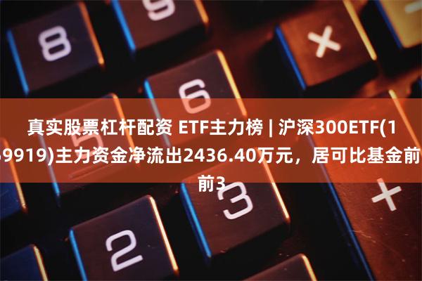 真实股票杠杆配资 ETF主力榜 | 沪深300ETF(159919)主力资金净流出2436.40万元，居可比基金前3