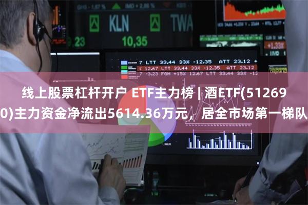 线上股票杠杆开户 ETF主力榜 | 酒ETF(512690)主力资金净流出5614.36万元，居全市场第一梯队